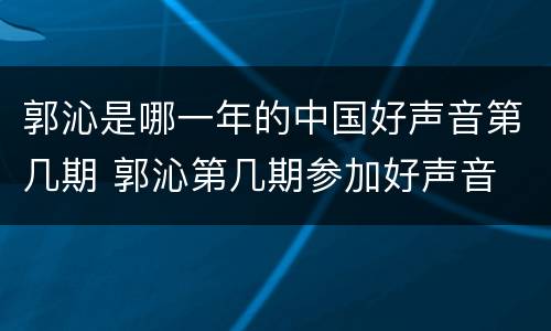郭沁是哪一年的中国好声音第几期 郭沁第几期参加好声音