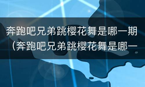 奔跑吧兄弟跳樱花舞是哪一期（奔跑吧兄弟跳樱花舞是哪一期节目）
