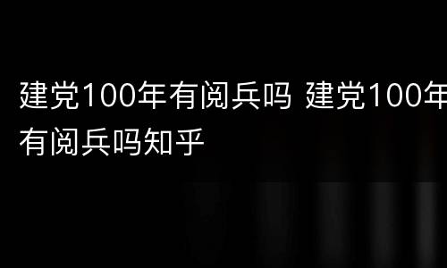 建党100年有阅兵吗 建党100年有阅兵吗知乎