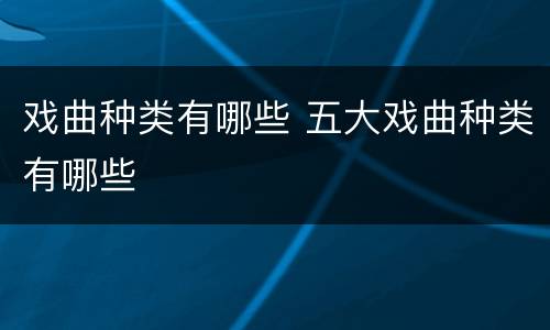 戏曲种类有哪些 五大戏曲种类有哪些