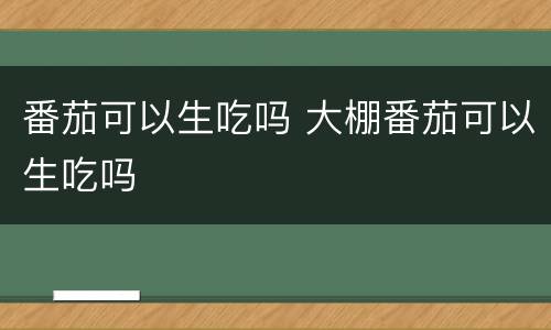 番茄可以生吃吗 大棚番茄可以生吃吗