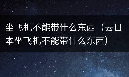 坐飞机不能带什么东西（去日本坐飞机不能带什么东西）