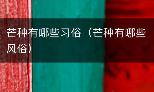 芒种有哪些习俗（芒种有哪些风俗）