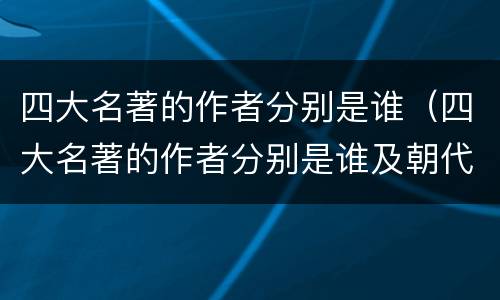 四大名著的作者分别是谁（四大名著的作者分别是谁及朝代及故事）