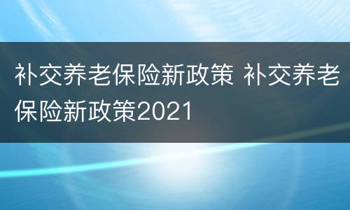 补交养老保险新政策 补交养老保险新政策2021