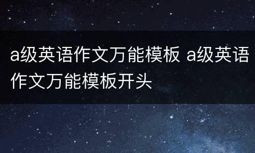 a级英语作文万能模板 a级英语作文万能模板开头