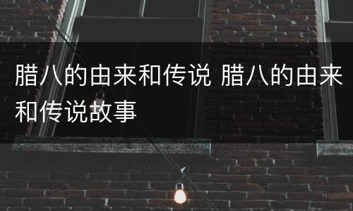 腊八的由来和传说 腊八的由来和传说故事
