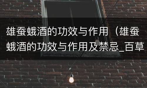 雄蚕蛾酒的功效与作用（雄蚕蛾酒的功效与作用及禁忌_百草录）
