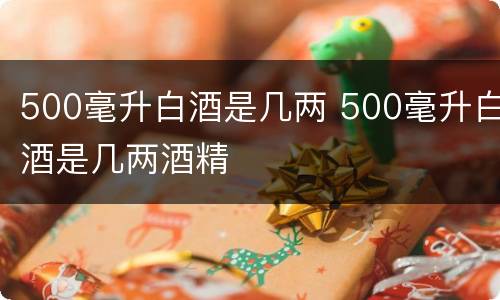 500毫升白酒是几两 500毫升白酒是几两酒精