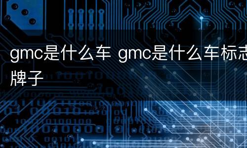 gmc是什么车 gmc是什么车标志牌子