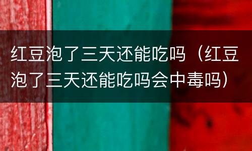 红豆泡了三天还能吃吗（红豆泡了三天还能吃吗会中毒吗）