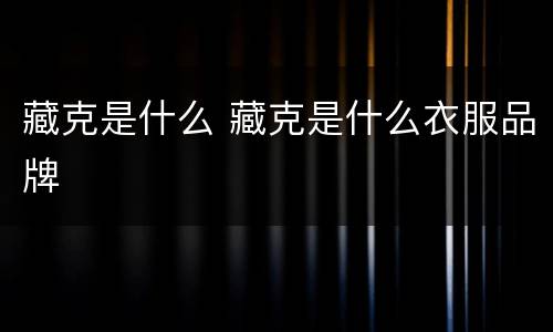 藏克是什么 藏克是什么衣服品牌