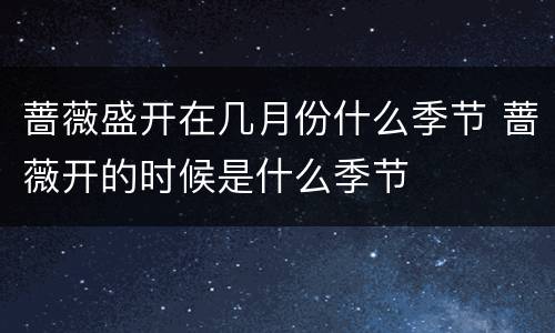 蔷薇盛开在几月份什么季节 蔷薇开的时候是什么季节