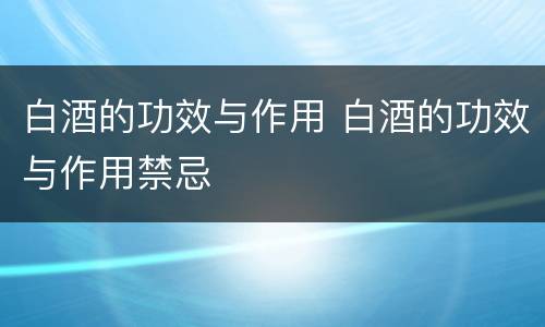 白酒的功效与作用 白酒的功效与作用禁忌