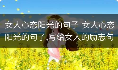 女人心态阳光的句子 女人心态阳光的句子,写给女人的励志句子