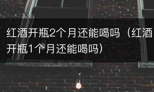 红酒开瓶2个月还能喝吗（红酒开瓶1个月还能喝吗）