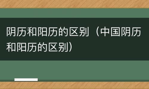 阴历和阳历的区别（中国阴历和阳历的区别）