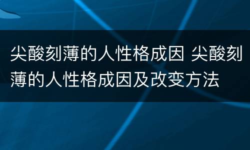 尖酸刻薄的人性格成因 尖酸刻薄的人性格成因及改变方法