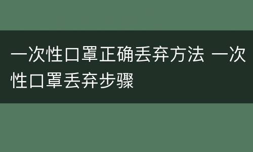 一次性口罩正确丢弃方法 一次性口罩丢弃步骤