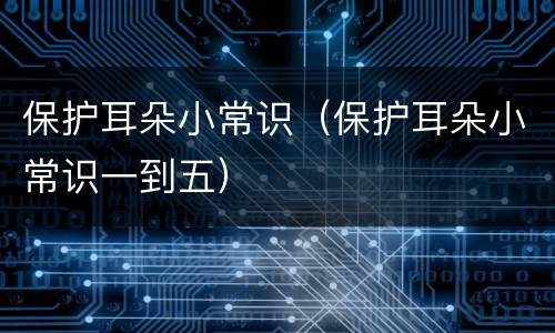 保护耳朵小常识（保护耳朵小常识一到五）
