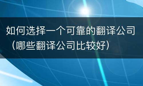 如何选择一个可靠的翻译公司（哪些翻译公司比较好）