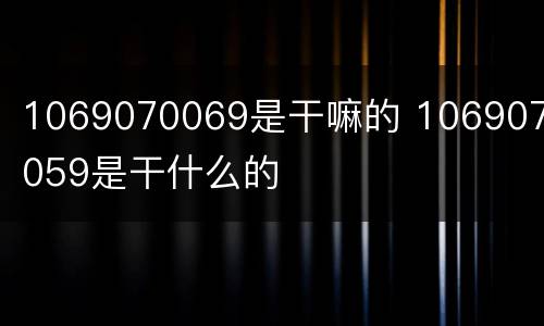 1069070069是干嘛的 1069070059是干什么的