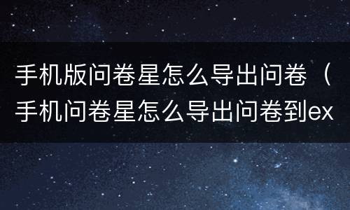 手机版问卷星怎么导出问卷（手机问卷星怎么导出问卷到excel）