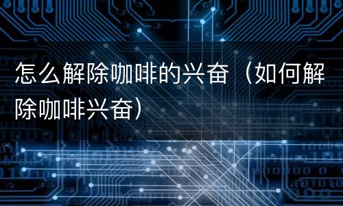 怎么解除咖啡的兴奋（如何解除咖啡兴奋）