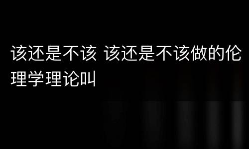 该还是不该 该还是不该做的伦理学理论叫