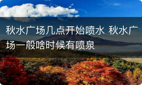 秋水广场几点开始喷水 秋水广场一般啥时候有喷泉