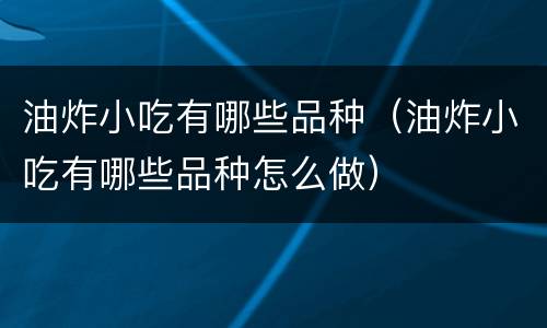 油炸小吃有哪些品种（油炸小吃有哪些品种怎么做）