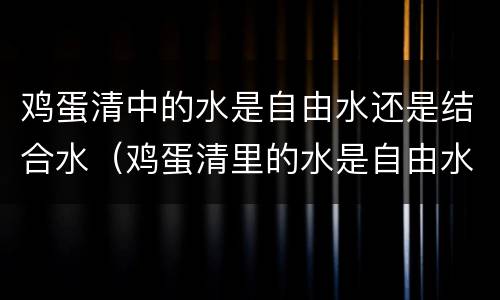 鸡蛋清中的水是自由水还是结合水（鸡蛋清里的水是自由水还是结合水）