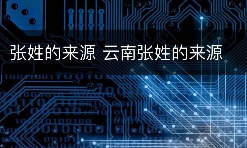 张姓的来源 云南张姓的来源