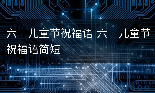 六一儿童节祝福语 六一儿童节祝福语简短