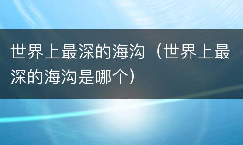 世界上最深的海沟（世界上最深的海沟是哪个）