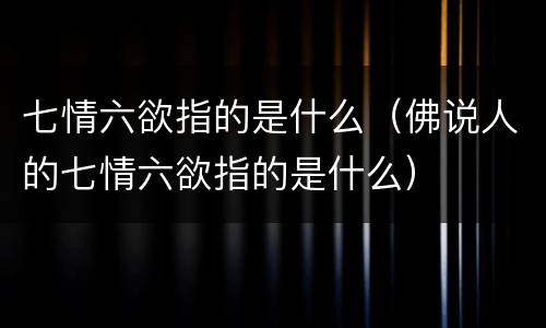七情六欲指的是什么（佛说人的七情六欲指的是什么）