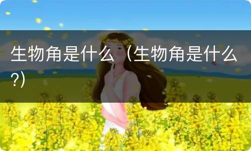 生物角是什么（生物角是什么?）