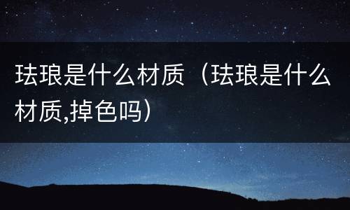 珐琅是什么材质（珐琅是什么材质,掉色吗）