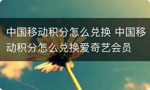 中国移动积分怎么兑换 中国移动积分怎么兑换爱奇艺会员