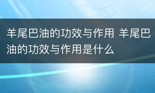 羊尾巴油的功效与作用 羊尾巴油的功效与作用是什么