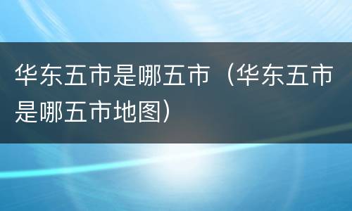 华东五市是哪五市（华东五市是哪五市地图）