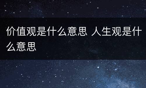 价值观是什么意思 人生观是什么意思