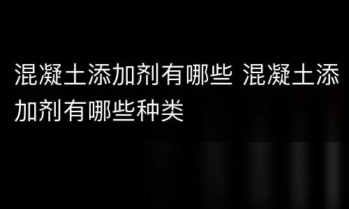 混凝土添加剂有哪些 混凝土添加剂有哪些种类
