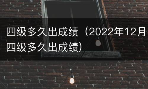 四级多久出成绩（2022年12月四级多久出成绩）