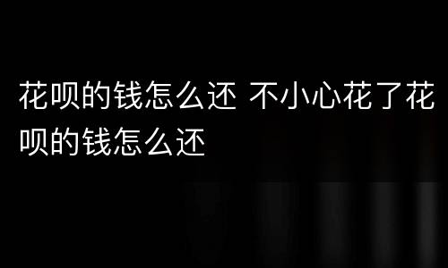花呗的钱怎么还 不小心花了花呗的钱怎么还