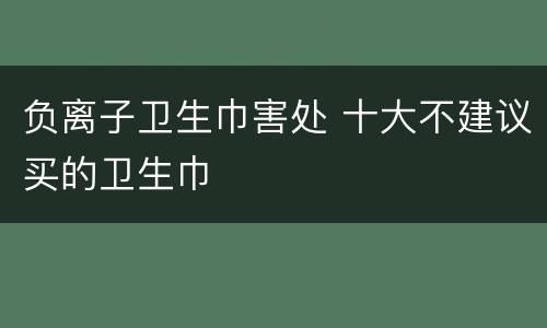 负离子卫生巾害处 十大不建议买的卫生巾