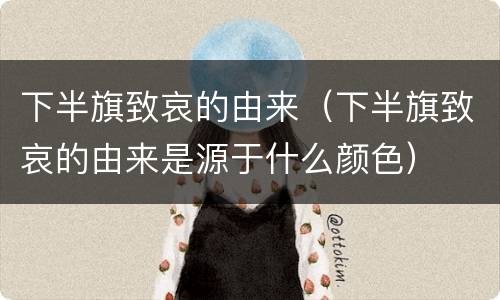 下半旗致哀的由来（下半旗致哀的由来是源于什么颜色）