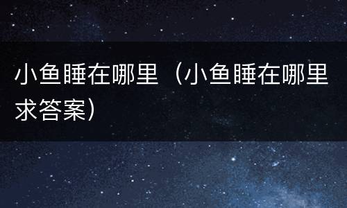 小鱼睡在哪里（小鱼睡在哪里求答案）
