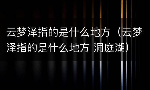 云梦泽指的是什么地方（云梦泽指的是什么地方 洞庭湖）