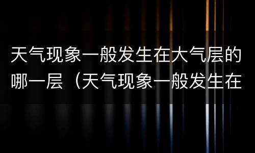 天气现象一般发生在大气层的哪一层（天气现象一般发生在什么层）